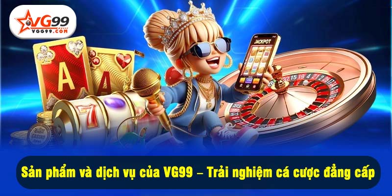 Sản phẩm và dịch vụ của VG99 – Trải nghiệm cá cược đẳng cấp